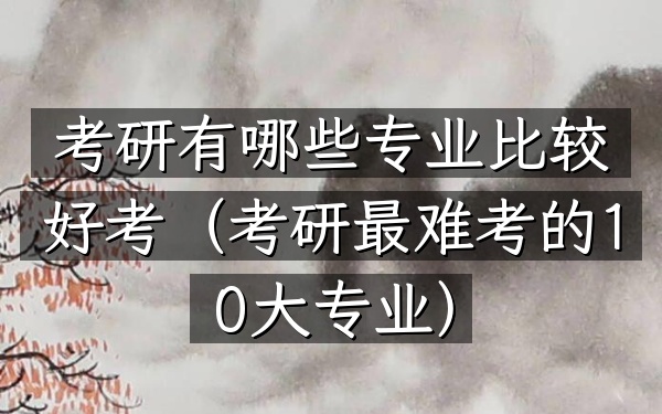 考研有哪些专业比较好考(考研最难考的10大专业)