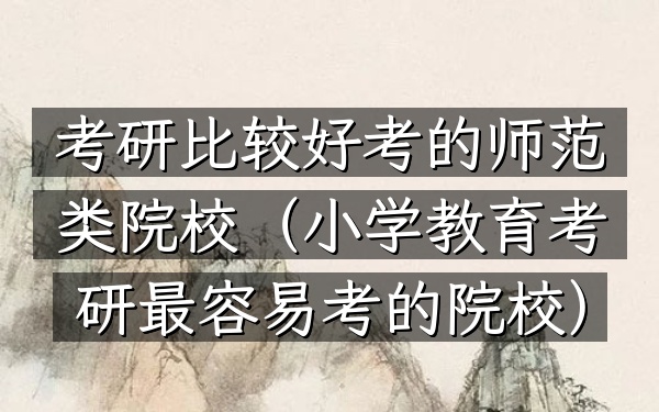 考研比较好考的师范类院校(小学教育考研最容易考的院校)