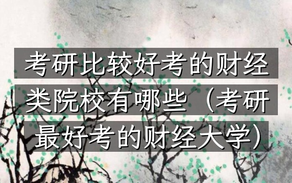 考研比较好考的财经类院校有哪些(考研最好考的财经大学)