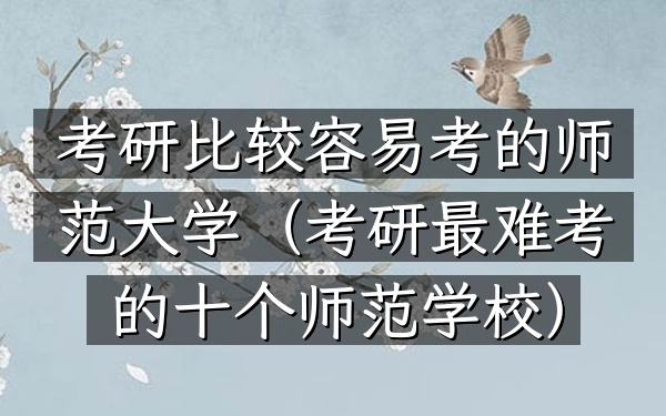 考研比较容易考的师范大学(考研最难考的十个师范学校)