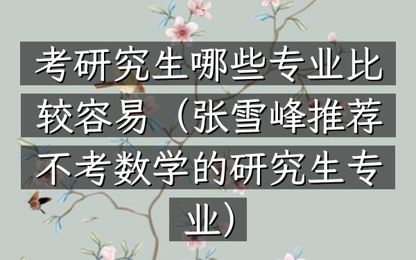 考研究生哪些专业比较容易(张雪峰推荐不考数学的研究生专业)