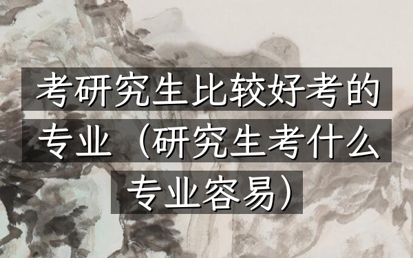 考研究生比较好考的专业(研究生考什么专业容易)