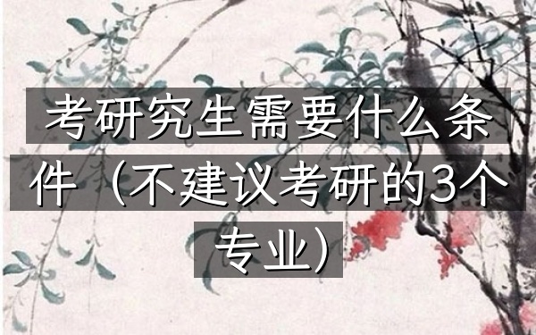 考研究生需要什么条件(不建议考研的3个专业)