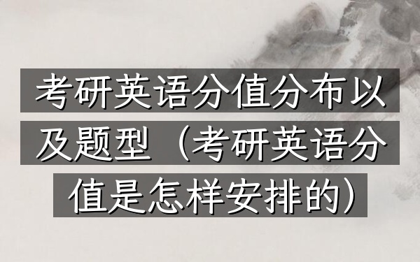 考研英语分值分布以及题型(考研英语分值是怎样安排的)