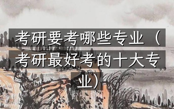 考研要考哪些专业(考研最好考的十大专业)