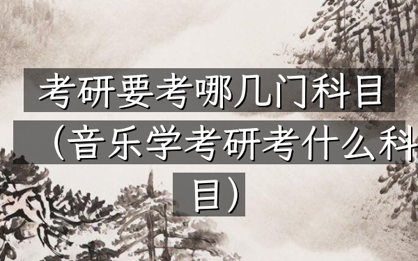 考研要考哪几门科目(音乐学考研考什么科目)