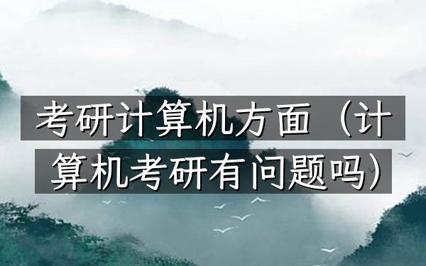 考研计算机方面(计算机考研有问题吗)