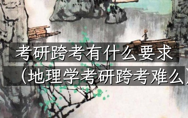 考研跨考有什么要求(地理学考研跨考难么)