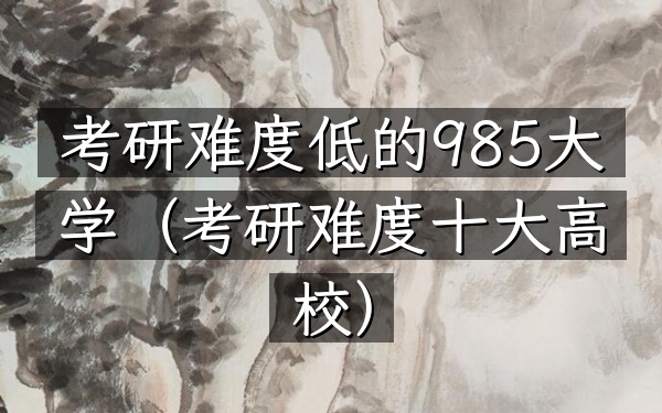 考研难度低的985大学(考研难度十大高校)