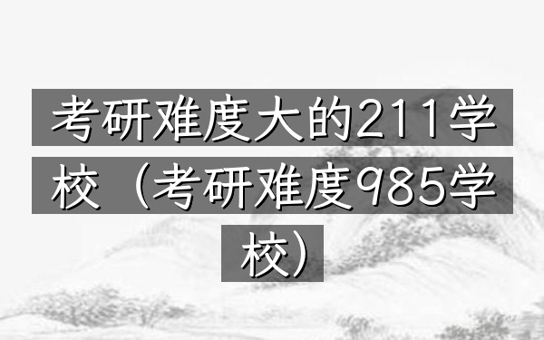 考研难度大的211学校(考研难度985学校)