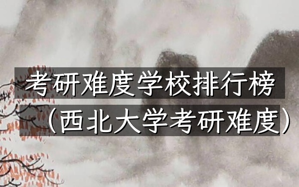 考研难度学校排行榜(西北大学考研难度)