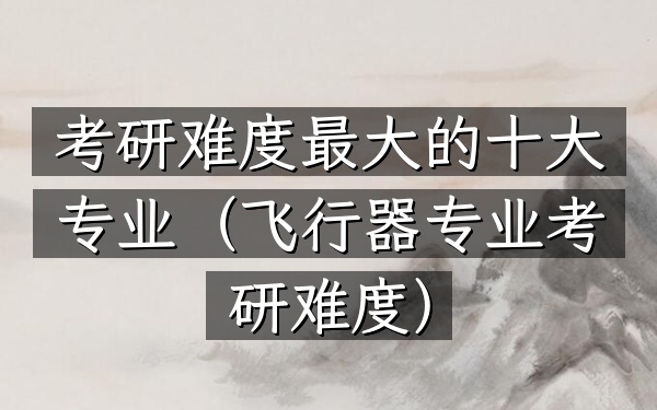 考研难度最大的十大专业(飞行器专业考研难度)