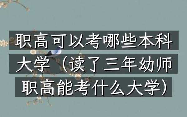 职高可以考哪些本科大学(读了三年幼师职高能考什么大学)