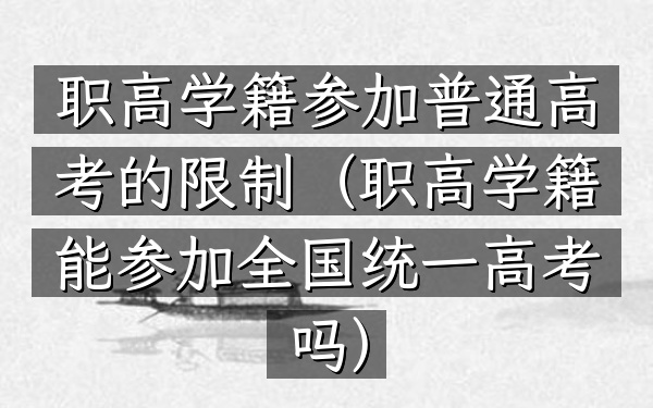 职高学籍参加普通高考的限制(职高学籍能参加全国统一高考吗)