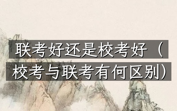 联考好还是校考好(校考与联考有何区别)