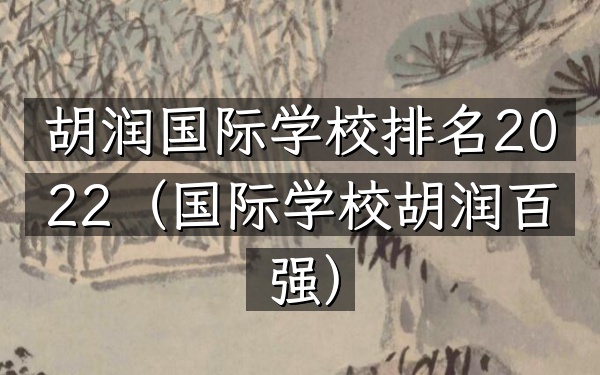 胡润国际学校排名2022（国际学校胡润百强）