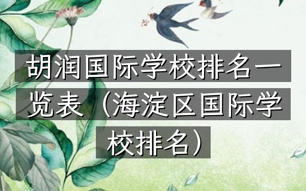 胡润国际学校排名一览表（海淀区国际学校排名）