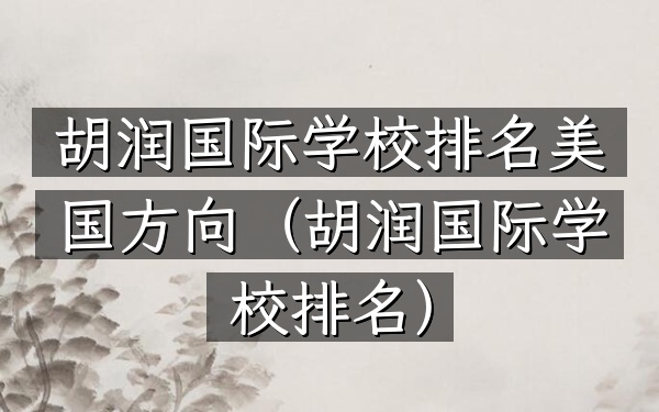 胡润国际学校排名美国方向（胡润国际学校排名）