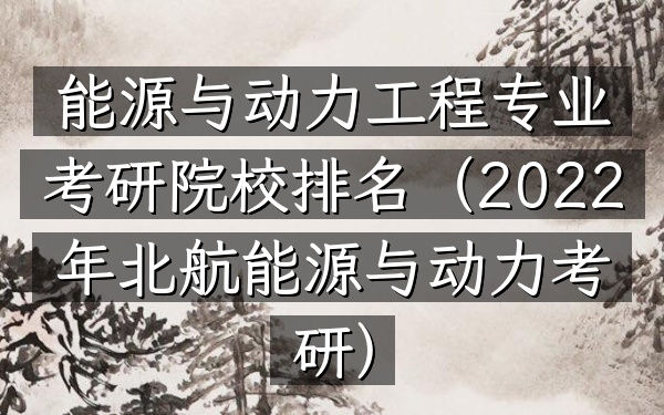 能源与动力工程专业考研院校排名(2022年北航能源与动力考研)