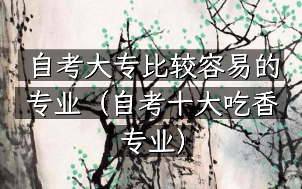 自考大专比较容易的专业(自考十大吃香专业)