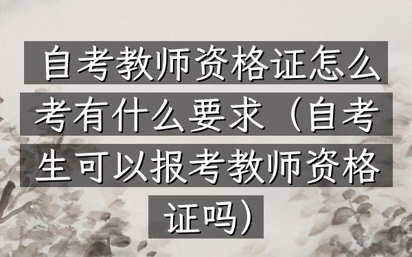 自考教师资格证怎么考 有什么要求(自考生可以报考教师资格证吗)