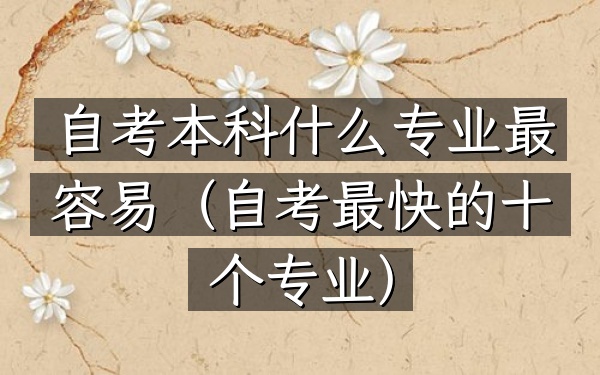 自考本科什么专业最容易(自考最快的十个专业)