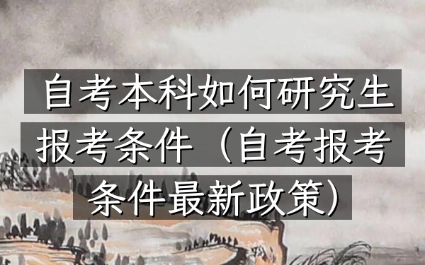 自考本科如何研究生报考条件(自考报考条件最新政策)