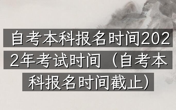 自考本科报名时间2022年考试时间(自考本科报名时间截止)