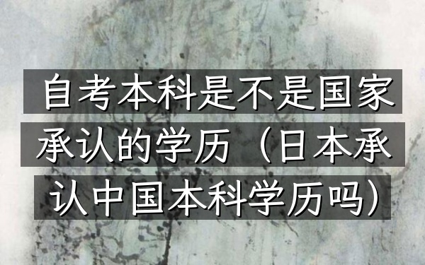 自考本科是不是国家承认的学历(日本承认中国本科学历吗)