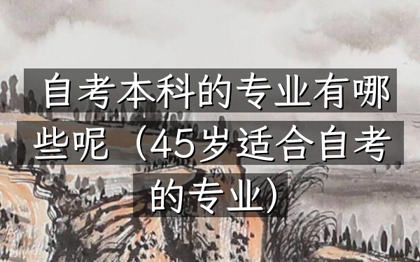 自考本科的专业有哪些呢(45岁适合自考的专业)