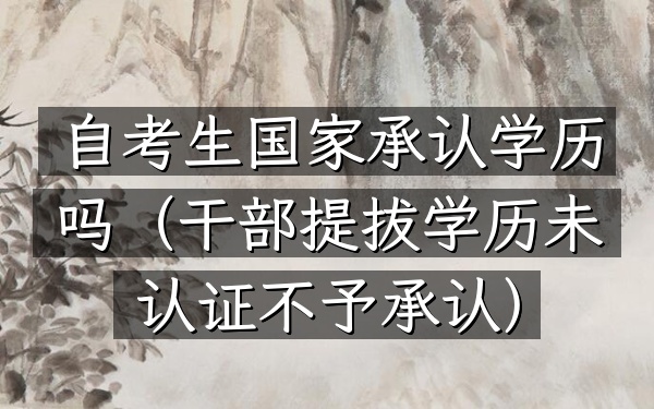 自考生国家承认学历吗(干部提拔学历未认证不予承认)
