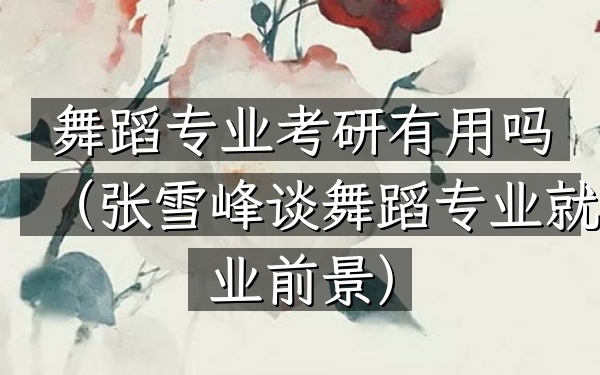 舞蹈专业考研有用吗(张雪峰谈舞蹈专业就业前景)