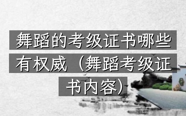 舞蹈的考级证书哪些有权威(舞蹈考级证书内容)