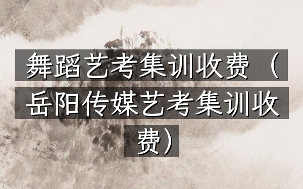 舞蹈艺考集训收费(岳阳传媒艺考集训收费)