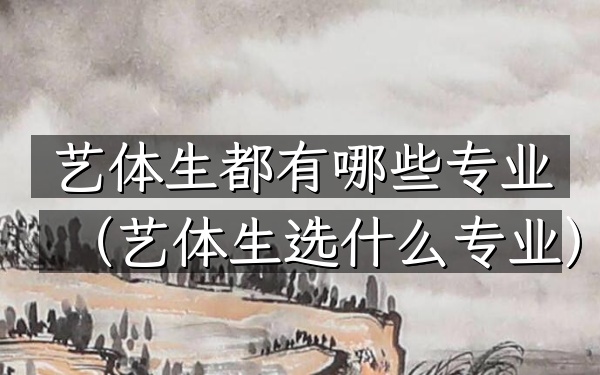 艺体生都有哪些专业(艺体生选什么专业)