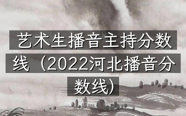 艺术生播音主持分数线(2022河北播音分数线)