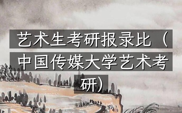 艺术生考研报录比(中国传媒大学艺术考研)