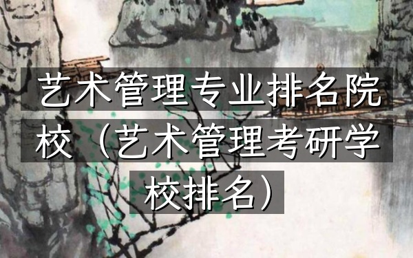 艺术管理专业排名院校（艺术管理考研学校排名）