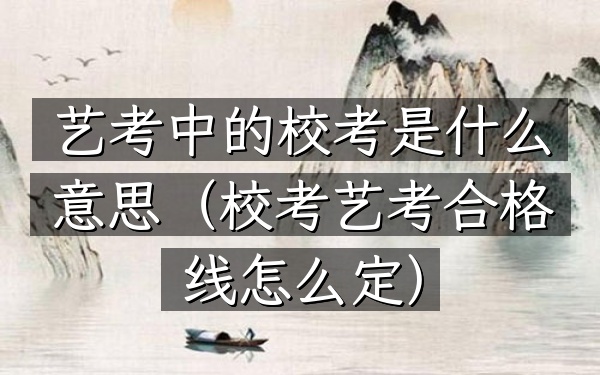 艺考中的校考是什么意思(校考艺考合格线怎么定)