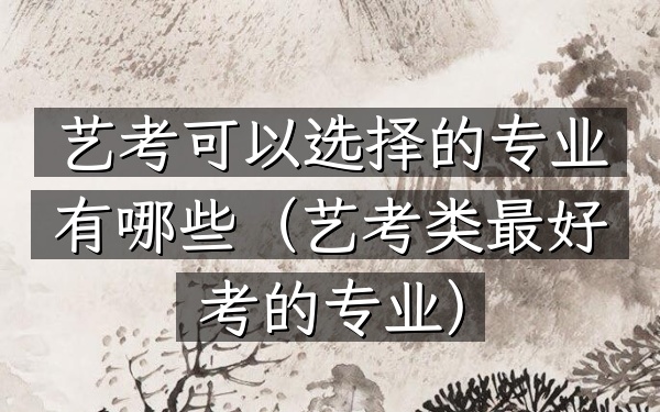 艺考可以选择的专业有哪些(艺考类最好考的专业)