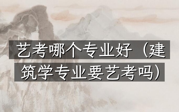 艺考哪个专业好(建筑学专业要艺考吗)