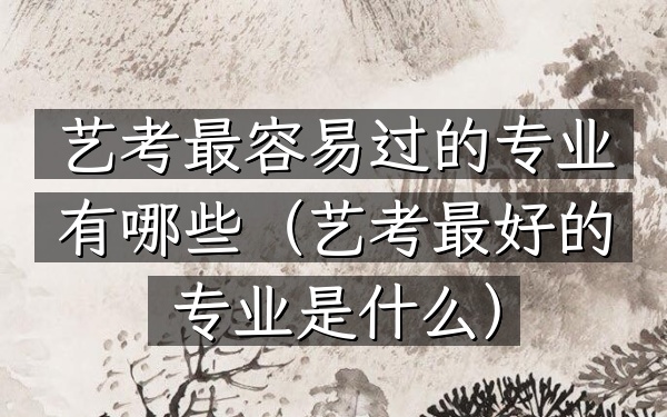 艺考最容易过的专业有哪些(艺考最好的专业是什么)