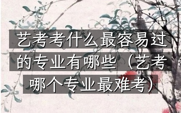艺考考什么最容易过的专业有哪些(艺考哪个专业最难考)