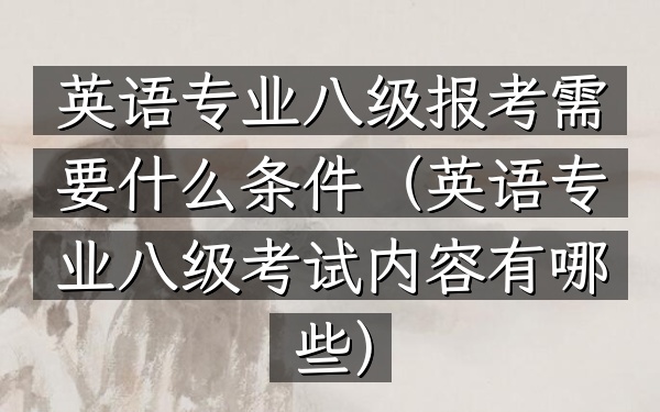 英语专业八级报考需要什么条件(英语专业八级考试内容有哪些)