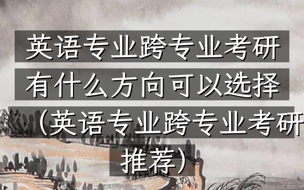 英语专业跨专业考研有什么方向可以选择(英语专业跨专业考研推荐)