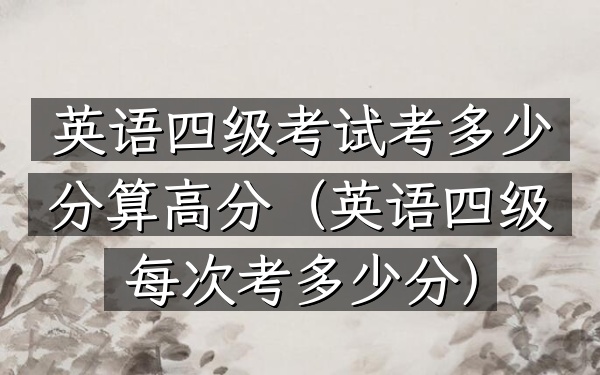 英语四级考试考多少分算高分(英语四级每次考多少分)