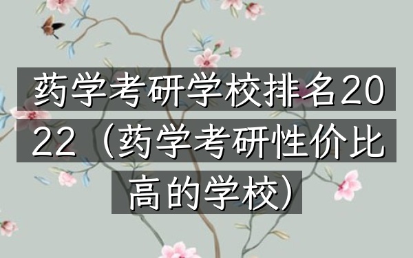 药学考研学校排名2022(药学考研性价比高的学校)
