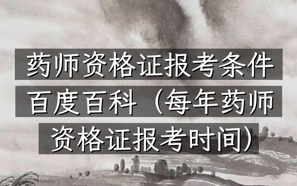药师资格证报考条件百度百科(每年药师资格证报考时间)