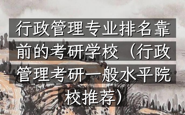 行政管理专业排名靠前的考研学校(行政管理考研一般水平院校推荐)