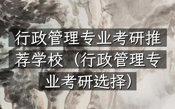行政管理专业考研推荐学校(行政管理专业考研选择)